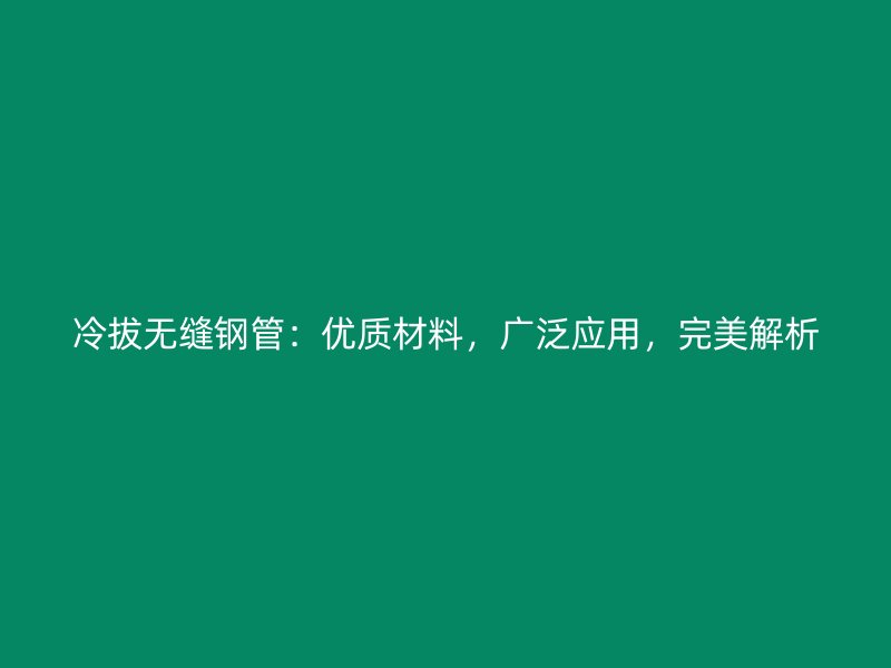 冷拔無縫鋼管：優(yōu)質(zhì)材料，廣泛應(yīng)用，完美解析