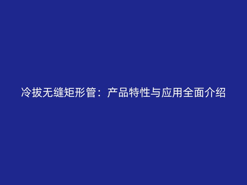 冷拔無縫矩形管：產品特性與應用全面介紹