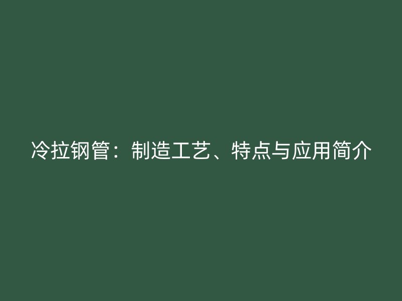 冷拉鋼管:制造工藝、特點與應用簡介