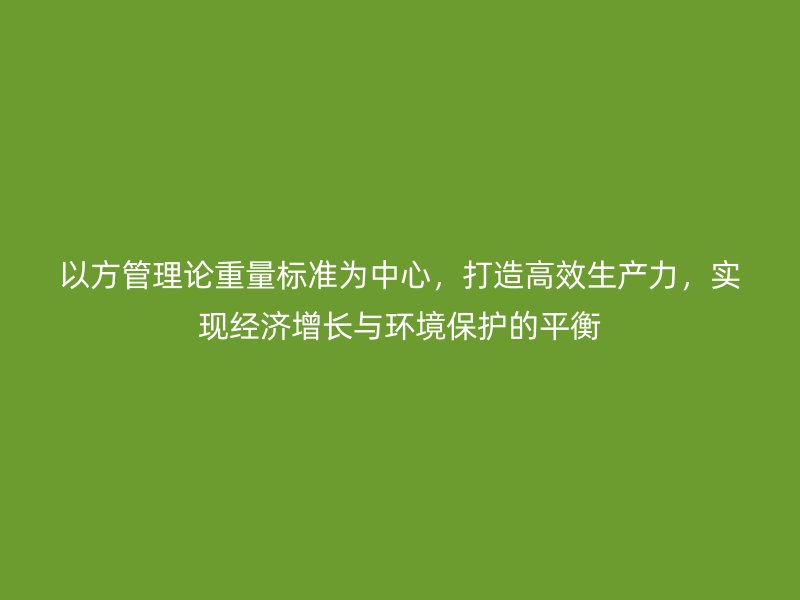 以方管理論重量標(biāo)準(zhǔn)為中心，打造高效生產(chǎn)力，實(shí)現(xiàn)經(jīng)濟(jì)增長(zhǎng)與環(huán)境保護(hù)的平衡