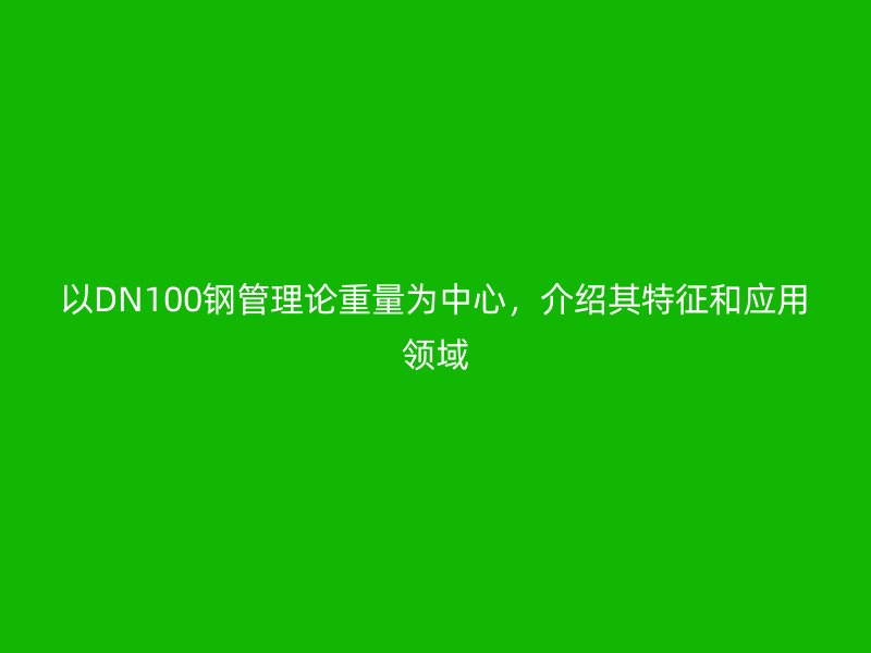 以DN100鋼管理論重量為中心，介紹其特征和應用領域