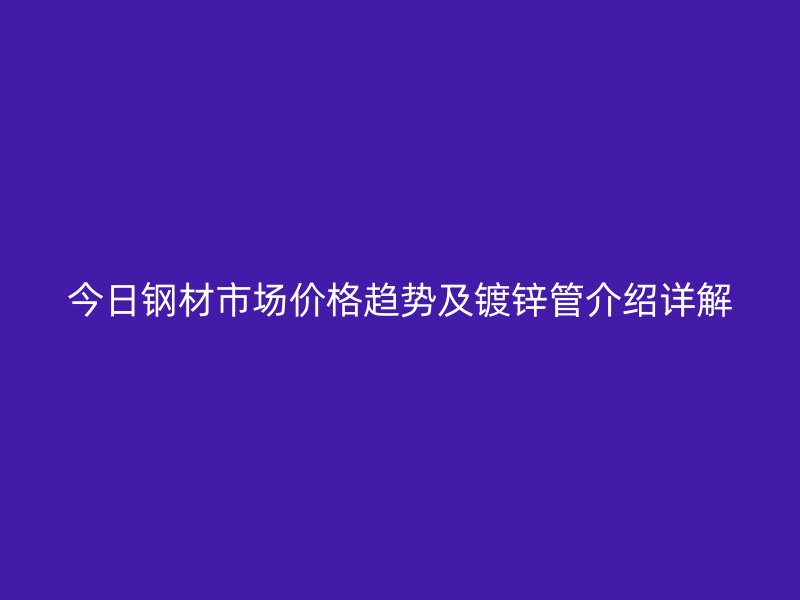 今日鋼材市場價格趨勢及鍍鋅管介紹詳解