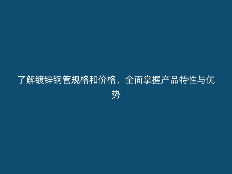 了解鍍鋅鋼管規格和價格，全面掌握產品特性與優勢