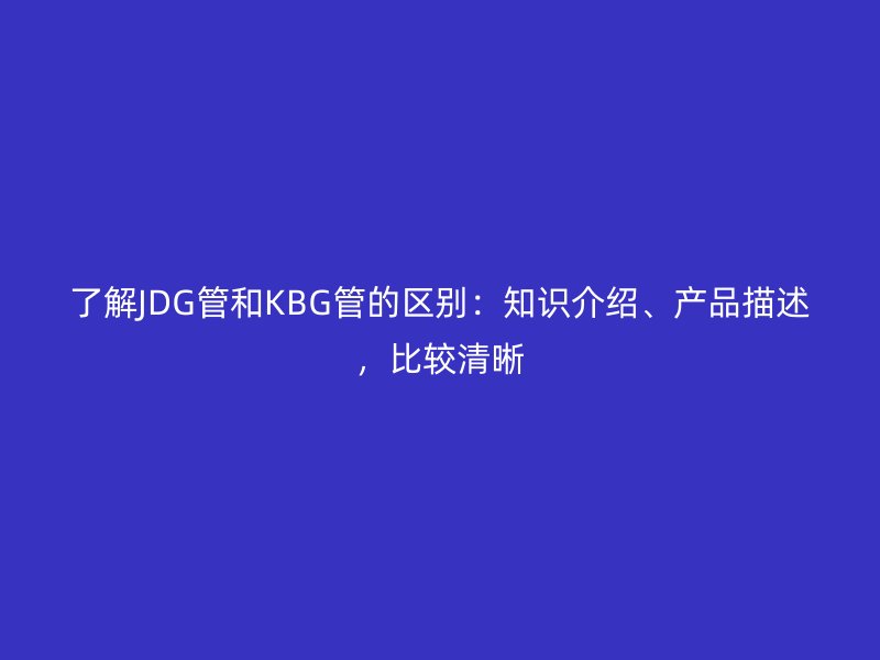 了解JDG管和KBG管的區別：知識介紹、產品描述，比較清晰