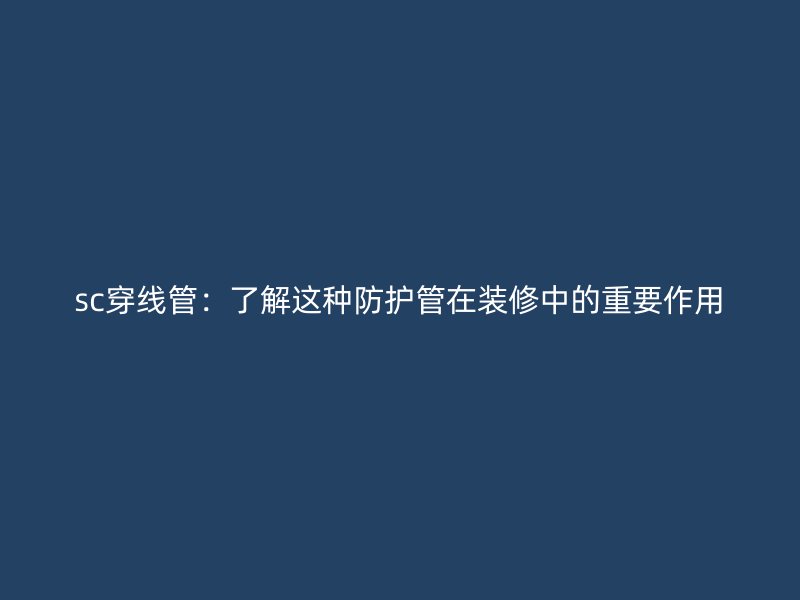 sc穿線管:了解這種防護管在裝修中的重要作用