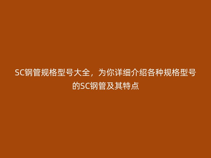 SC鋼管規格型號大全,為你詳細介紹各種規格型號的SC鋼管及其特點