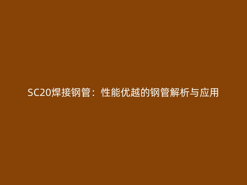 SC20焊接鋼管:性能優越的鋼管解析與應用