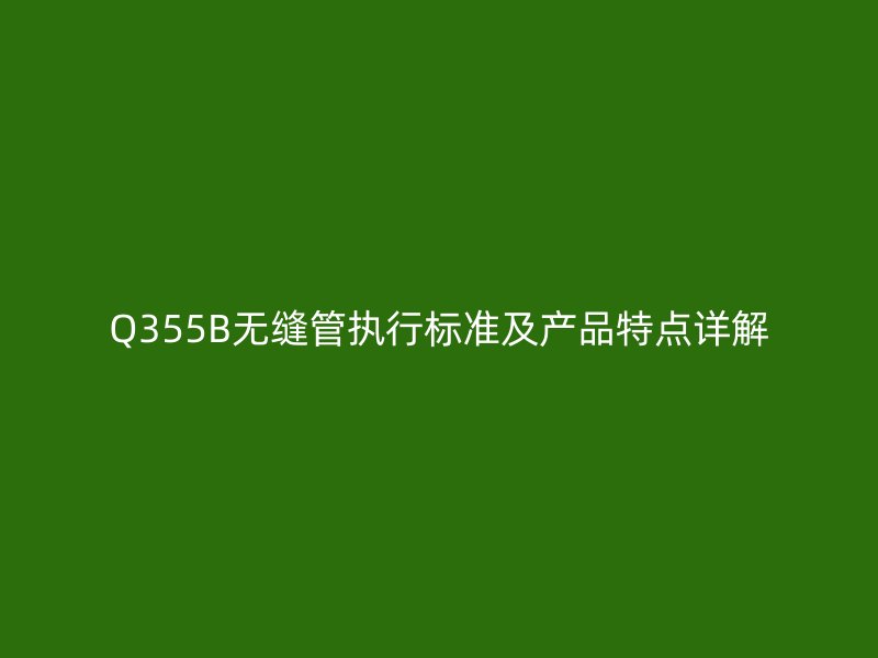 Q355B無縫管執(zhí)行標準及產(chǎn)品特點詳解