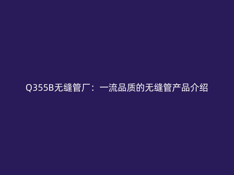 Q355B無縫管廠：一流品質的無縫管產品介紹