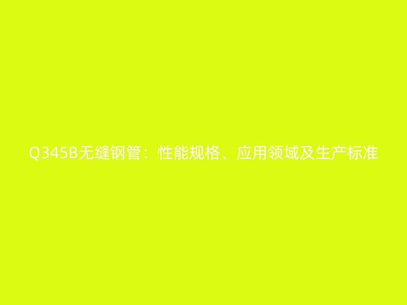 Q345B無縫鋼管：性能規格、應用領域及生產標準