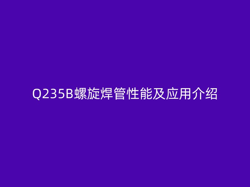 Q235B螺旋焊管性能及應(yīng)用介紹