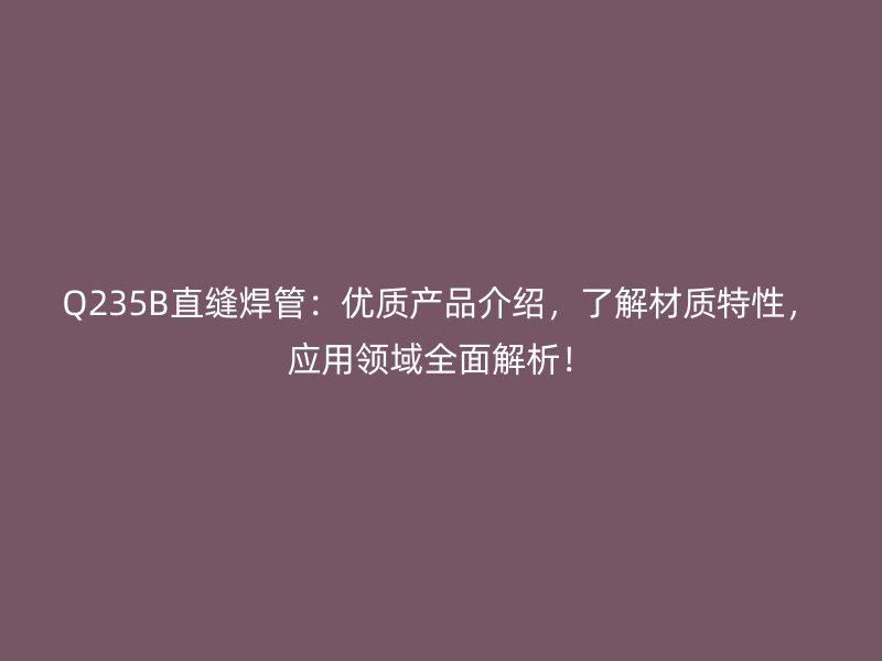 Q235B直縫焊管：優(yōu)質(zhì)產(chǎn)品介紹，了解材質(zhì)特性，應(yīng)用領(lǐng)域全面解析！