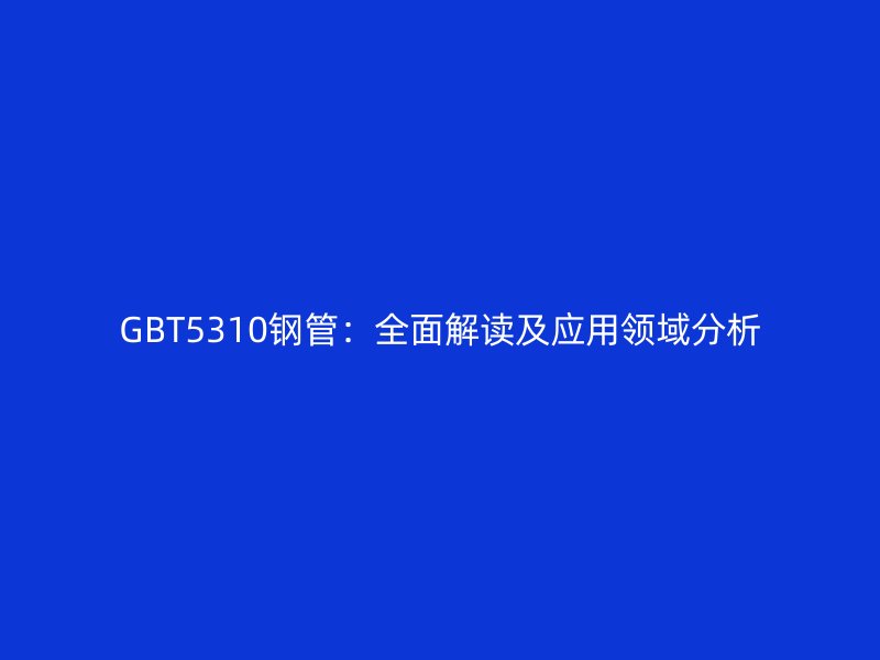 GBT5310鋼管：全面解讀及應用領域分析