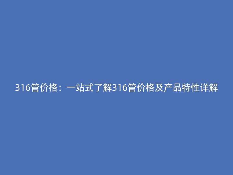 316管價格：一站式了解316管價格及產品特性詳解