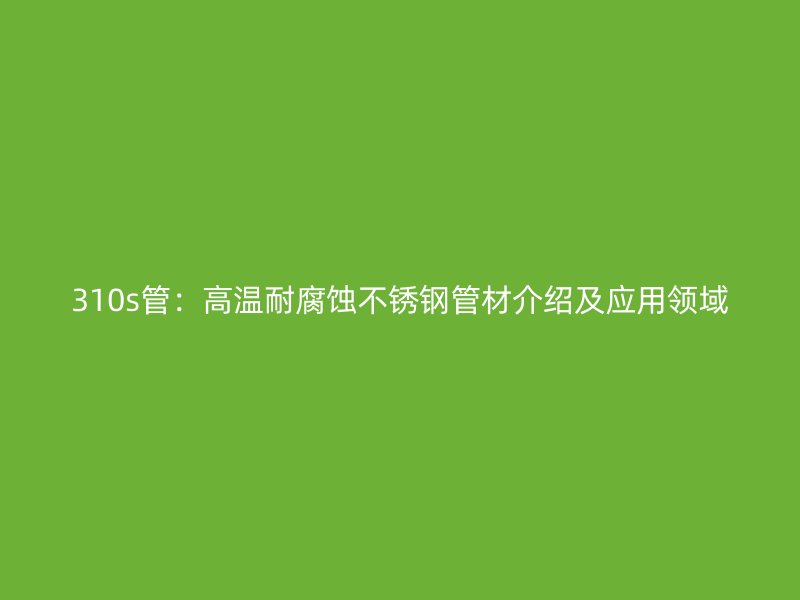 310s管：高溫耐腐蝕不銹鋼管材介紹及應(yīng)用領(lǐng)域