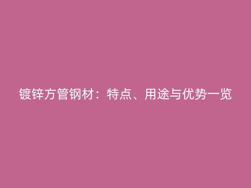 鍍鋅方管鋼材：特點、用途與優(yōu)勢一覽