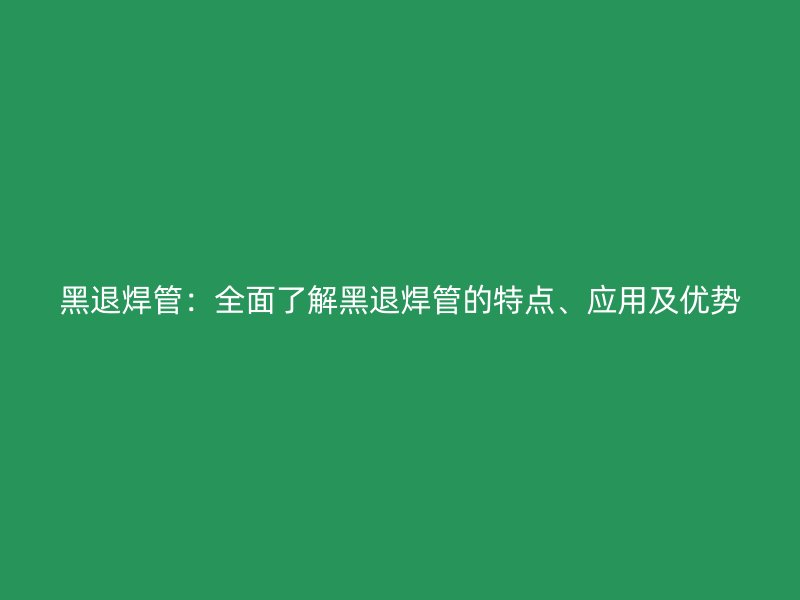 黑退焊管：全面了解黑退焊管的特點、應用及優勢