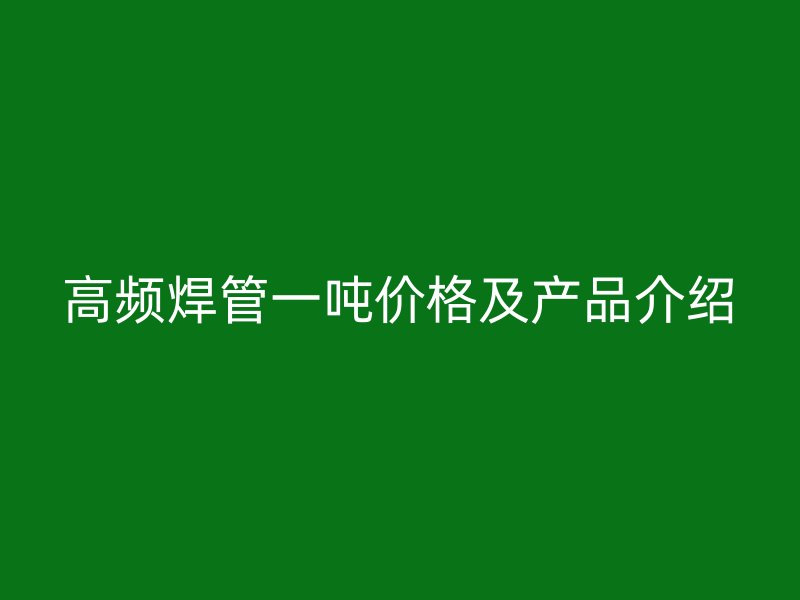 高頻焊管一噸價格及產(chǎn)品介紹