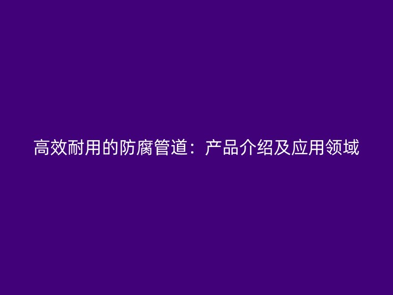 高效耐用的防腐管道：產品介紹及應用領域