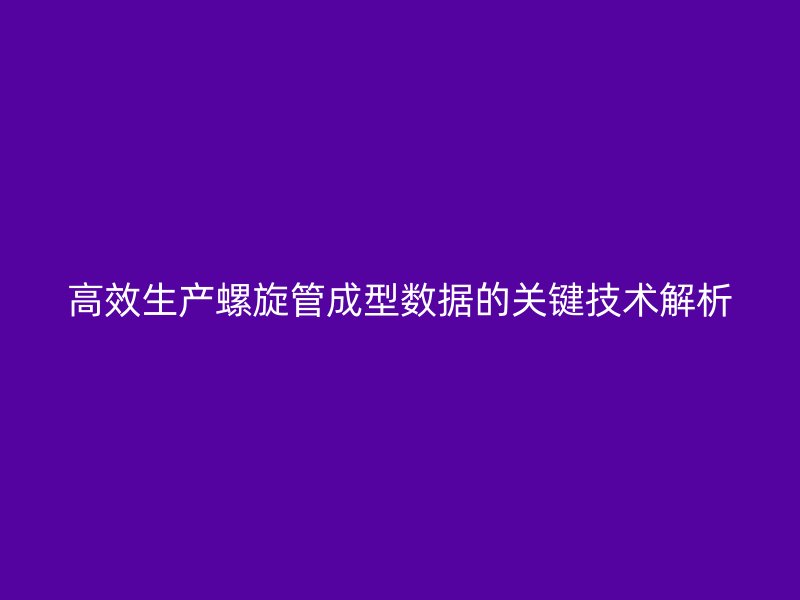 高效生產螺旋管成型數據的關鍵技術解析