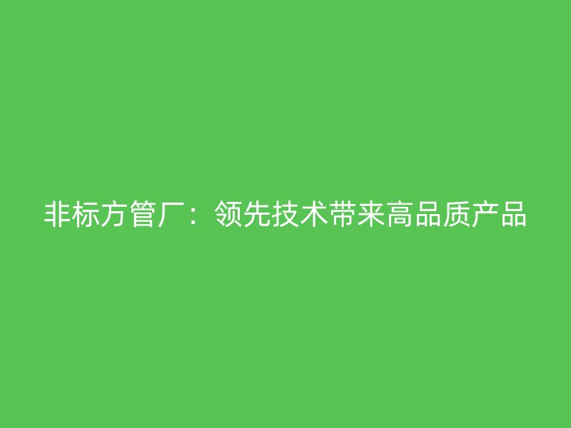非標(biāo)方管廠:領(lǐng)先技術(shù)帶來高品質(zhì)產(chǎn)品