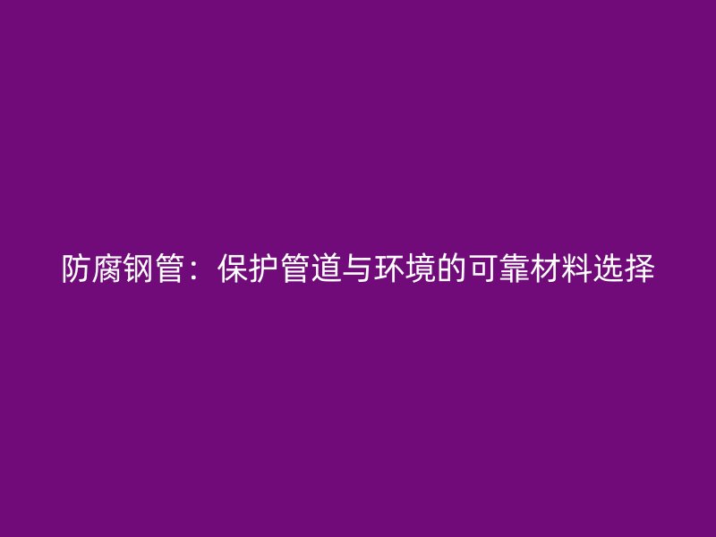 防腐鋼管：保護管道與環境的可靠材料選擇