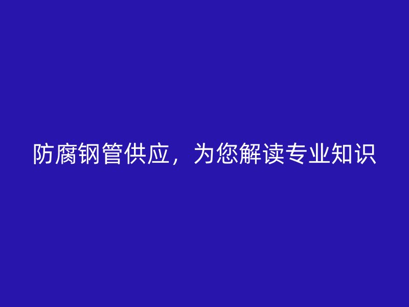 防腐鋼管供應,為您解讀專業知識
