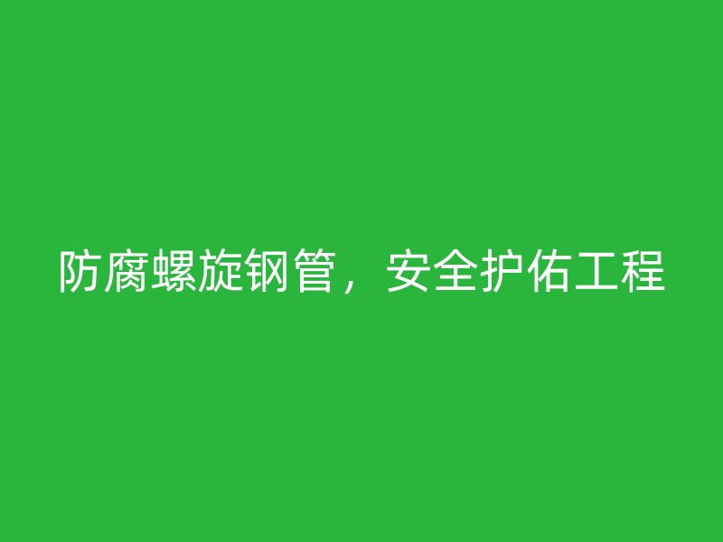 防腐螺旋鋼管，安全護(hù)佑工程