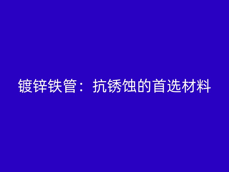 鍍鋅鐵管：抗銹蝕的首選材料