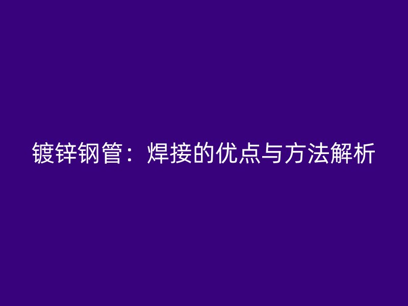 鍍鋅鋼管：焊接的優點與方法解析