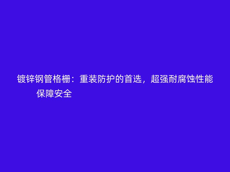 鍍鋅鋼管格柵:重裝防護的首選,超強耐腐蝕性能保障安全