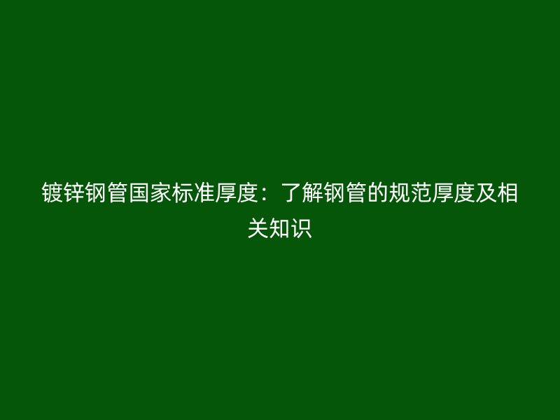 鍍鋅鋼管國家標準厚度：了解鋼管的規范厚度及相關知識