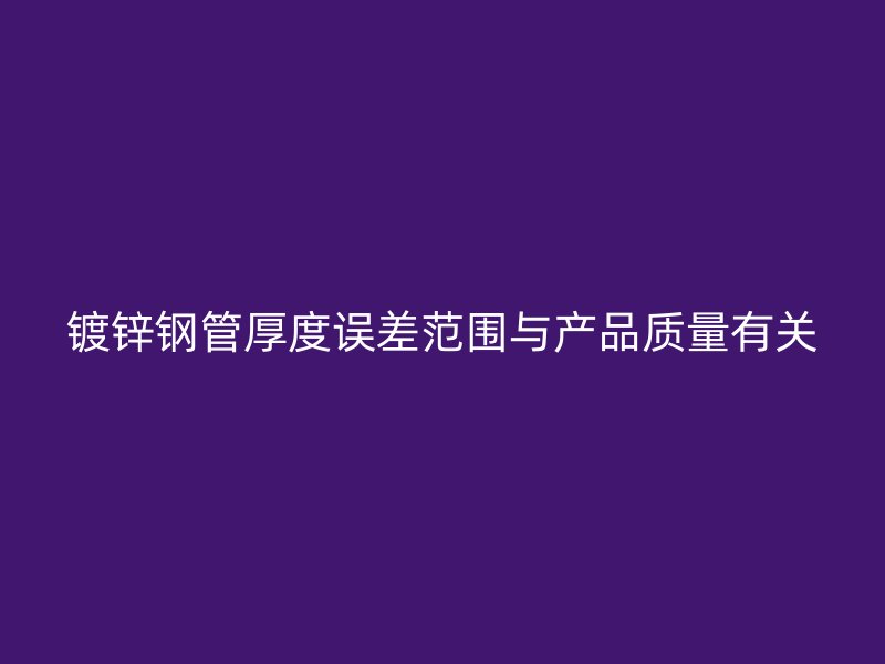 鍍鋅鋼管厚度誤差范圍與產(chǎn)品質(zhì)量有關(guān)