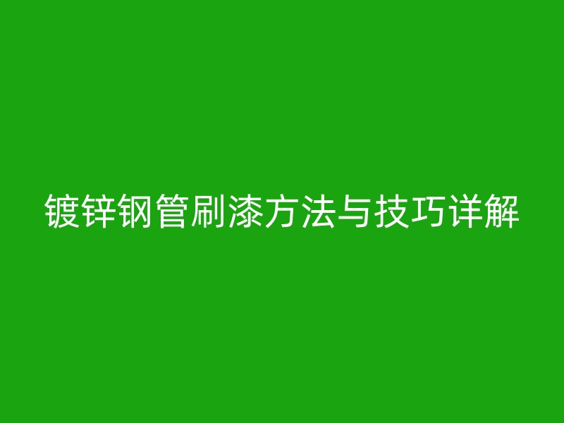 鍍鋅鋼管刷漆方法與技巧詳解