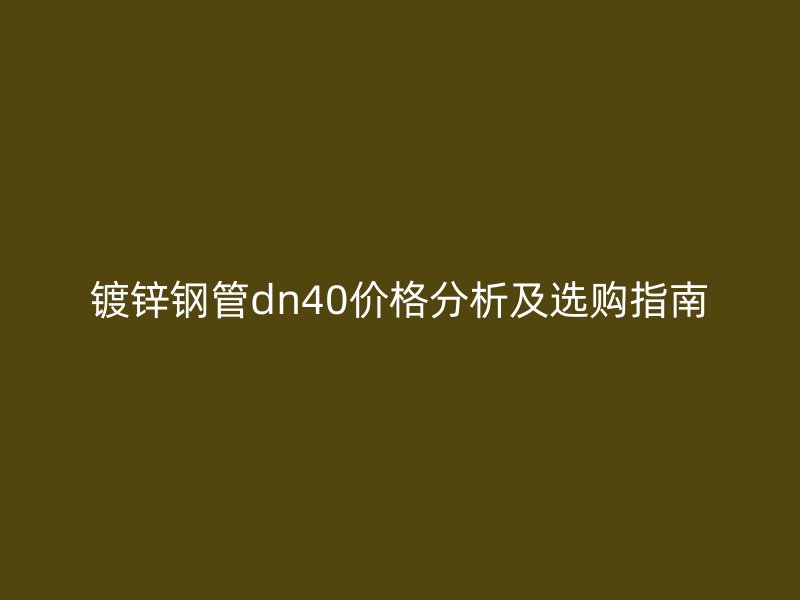 鍍鋅鋼管dn40價格分析及選購指南