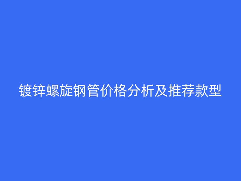 鍍鋅螺旋鋼管價(jià)格分析及推薦款型