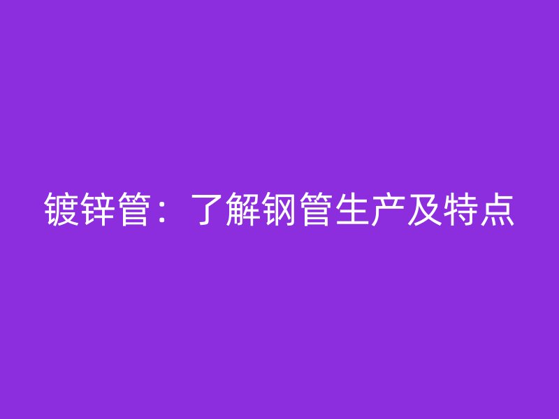 鍍鋅管：了解鋼管生產及特點