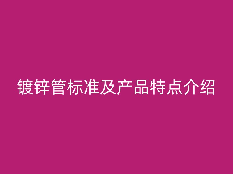 鍍鋅管標(biāo)準(zhǔn)及產(chǎn)品特點介紹