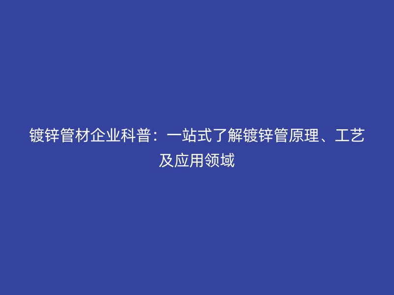 鍍鋅管材企業(yè)科普:一站式了解鍍鋅管原理、工藝及應(yīng)用領(lǐng)域