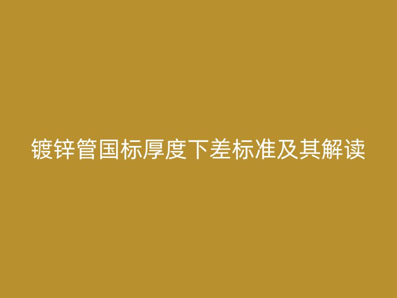 鍍鋅管國標厚度下差標準及其解讀