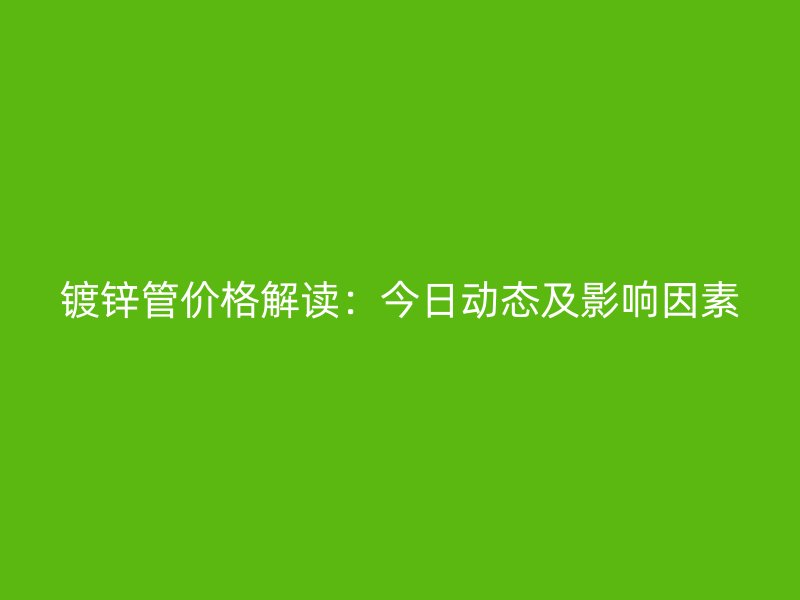 鍍鋅管價格解讀：今日動態(tài)及影響因素
