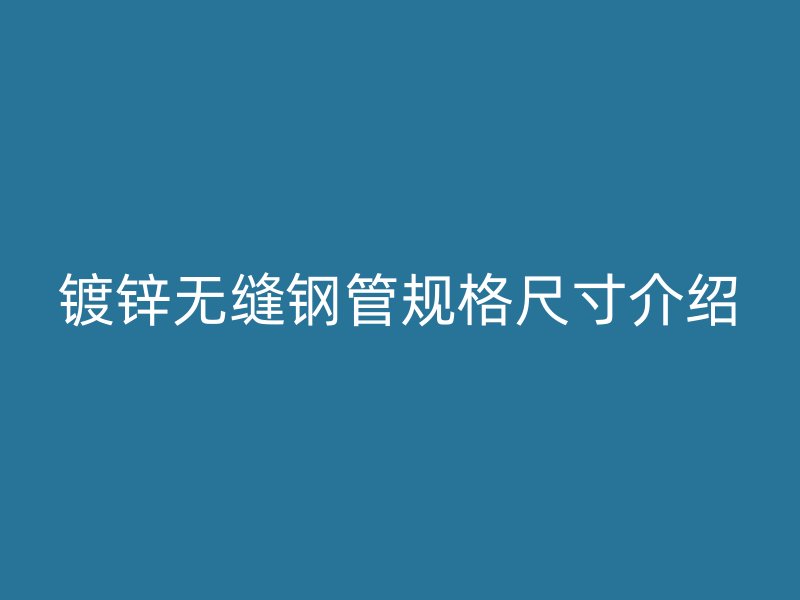 鍍鋅無縫鋼管規格尺寸介紹