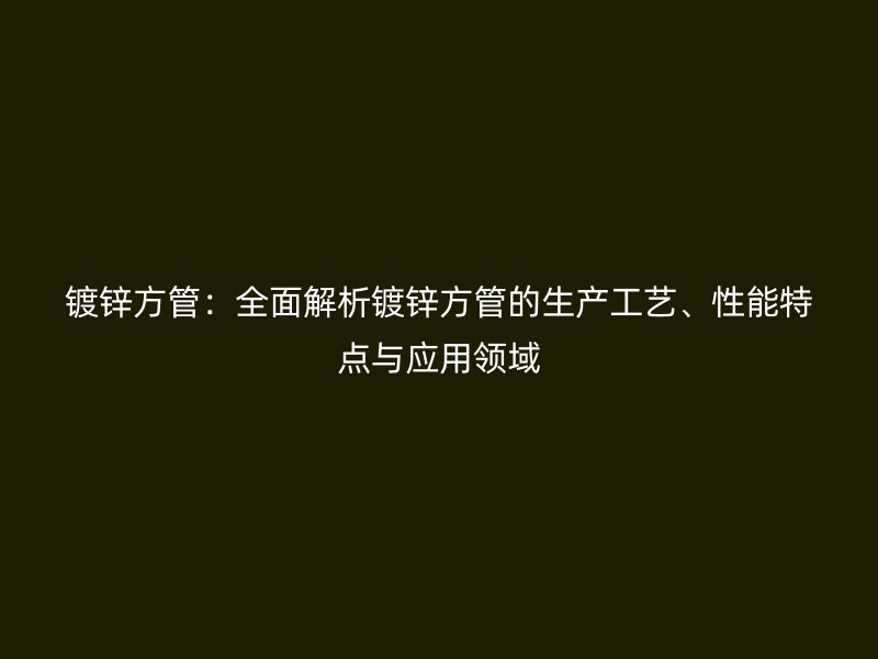 鍍鋅方管:全面解析鍍鋅方管的生產(chǎn)工藝、性能特點與應(yīng)用領(lǐng)域
