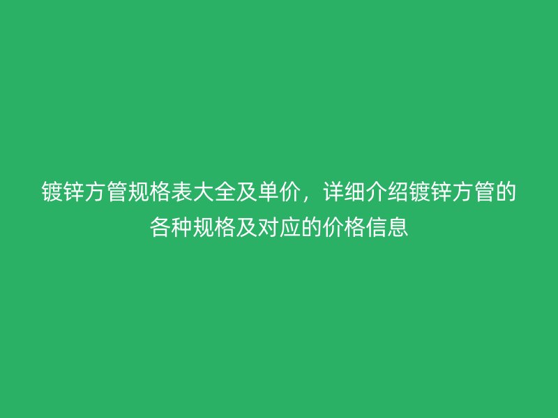 鍍鋅方管規格表大全及單價，詳細介紹鍍鋅方管的各種規格及對應的價格信息