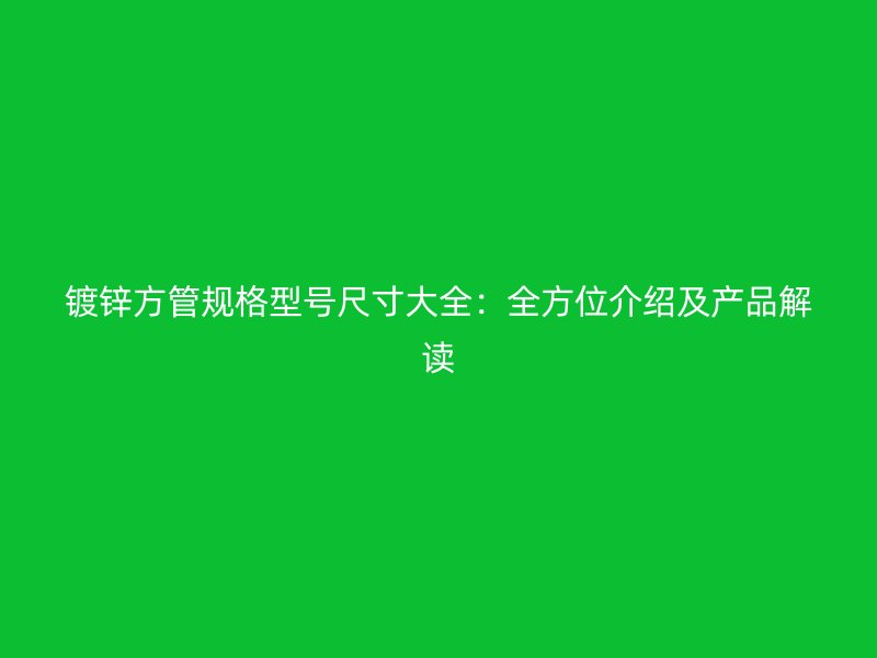 鍍鋅方管規格型號尺寸大全：全方位介紹及產品解讀
