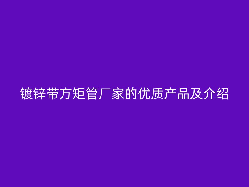 鍍鋅帶方矩管廠家的優質產品及介紹