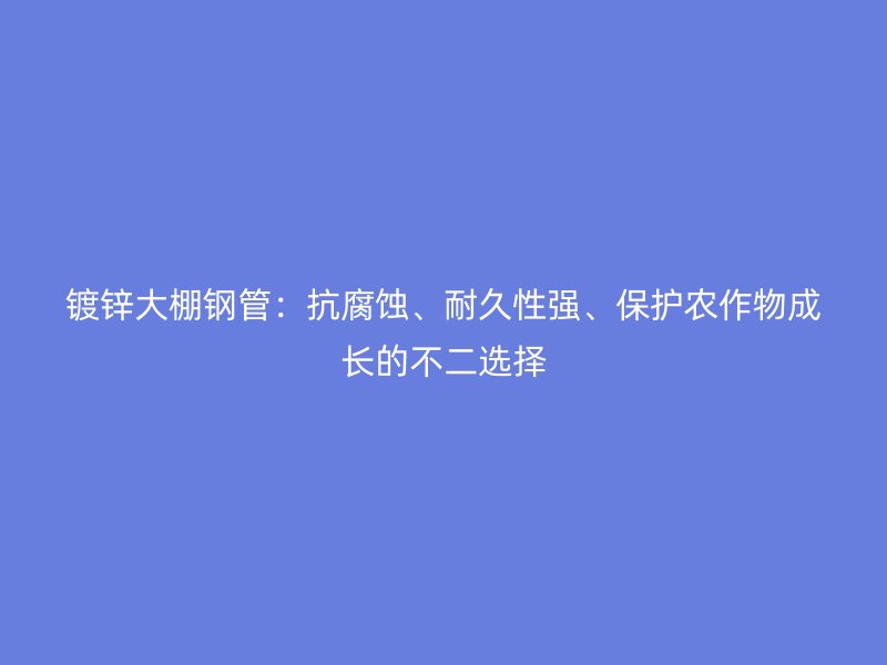 鍍鋅大棚鋼管:抗腐蝕、耐久性強、保護農作物成長的不二選擇