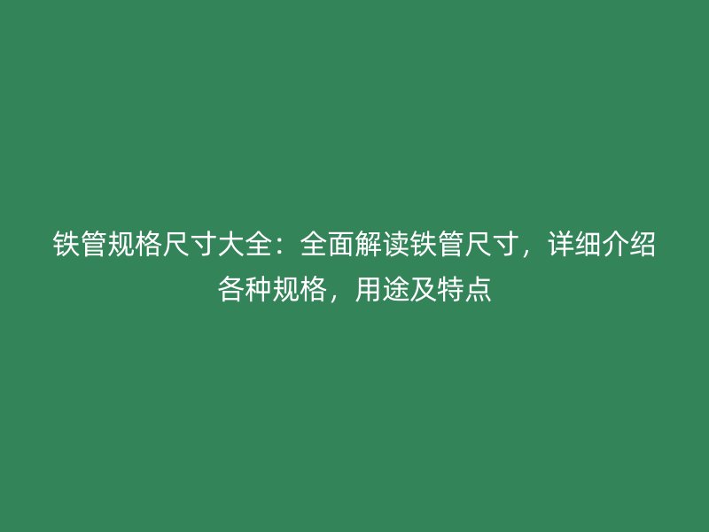 鐵管規(guī)格尺寸大全：全面解讀鐵管尺寸，詳細介紹各種規(guī)格，用途及特點