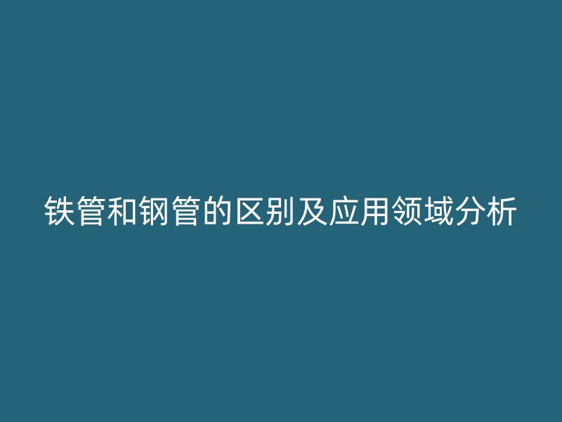 鐵管和鋼管的區別及應用領域分析