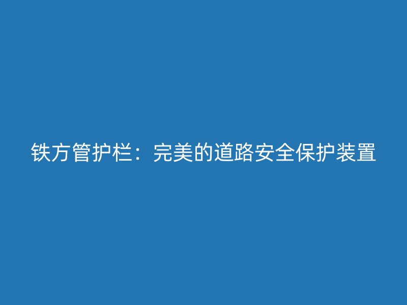 鐵方管護欄：完美的道路安全保護裝置
